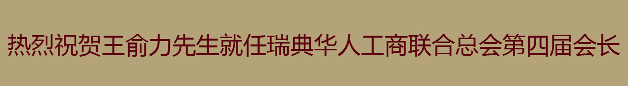 热烈祝贺王俞力先生就任瑞典华人工商联合总会第四届会长