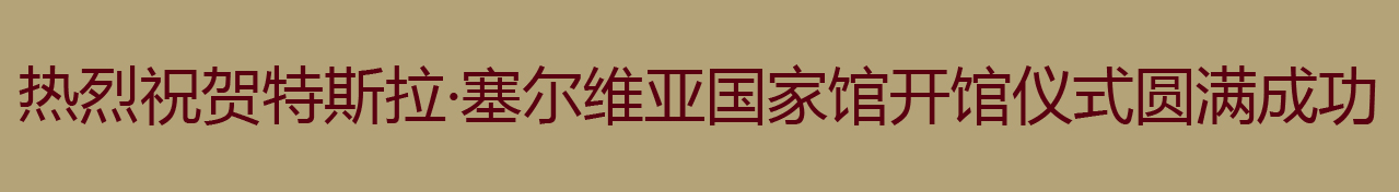 热烈祝贺特斯拉·塞尔维亚国家馆开馆仪式圆满成功